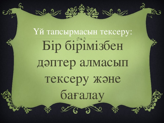 Үй тапсырмасын тексеру: Бір бірімізбен дәптер алмасып тексеру және бағалау