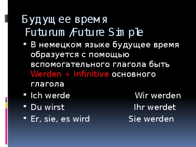 Будущее время  Futurum/Future Simple В немецком языке будущее время образуется с помощью вспомогательного глагола быть Werden + Infinitive основного глагола Ich werde Wir werden Du wirst Ihr werdet Er, sie, es wird Sie werden 