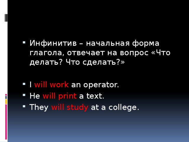Инфинитив – начальная форма глагола, отвечает на вопрос «Что делать? Что сделать?» I will work an operator. He will print a text. They will study at a college. 