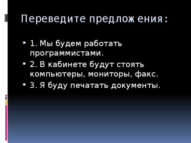 Переведите предложения: 1. Мы будем работать программистами. 2. В кабинете будут стоять компьютеры, мониторы, факс. 3. Я буду печатать документы. 