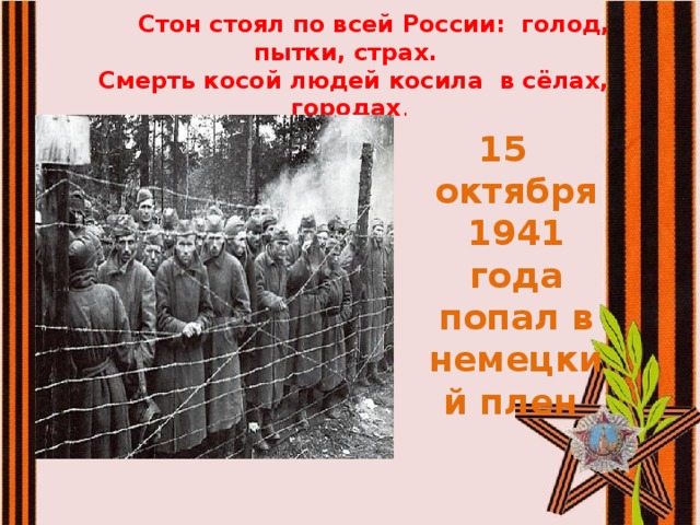 Стон стоял по всей России: голод, пытки, страх.  Смерть косой людей косила в сёлах, городах . 15 октября 1941 года попал в немецкий плен 