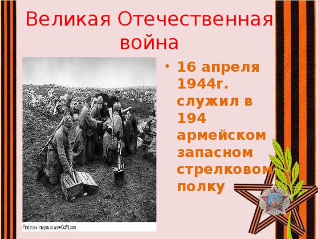 Великая Отечественная война 16 апреля 1944г. служил в 194 армейском запасном стрелковом полку 