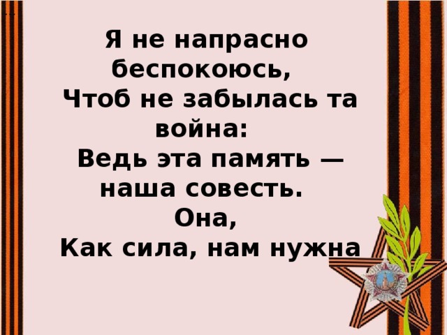 ... Я не напрасно беспокоюсь,  Чтоб не забылась та война:  Ведь эта память — наша совесть.  Она,  Как сила, нам нужна 