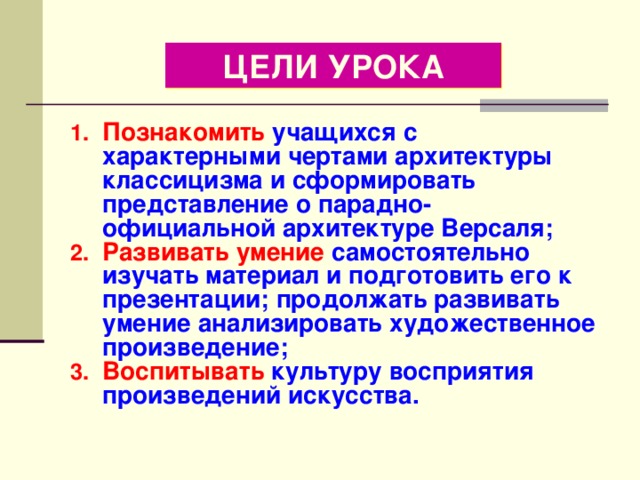 ЦЕЛИ УРОКА Познакомить учащихся с характерными чертами архитектуры классицизма и сформировать представление о парадно-официальной архитектуре Версаля; Развивать умение самостоятельно изучать материал и подготовить его к презентации; продолжать развивать умение анализировать художественное произведение; Воспитывать культуру восприятия произведений искусства. 