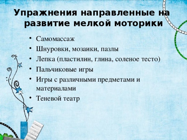 Упражнения направленные на  развитие мелкой моторики Самомассаж Шнуровки, мозаики, пазлы Лепка (пластилин, глина, соленое тесто) Пальчиковые игры Игры с различными предметами и материалами Теневой театр 