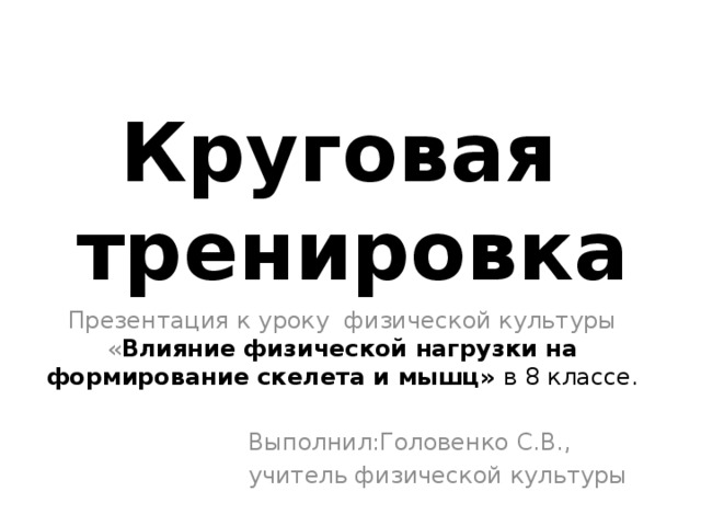 Круговая  тренировка Презентация к уроку физической культуры « Влияние физической нагрузки на формирование скелета и мышц» в 8 классе. Выполнил:Головенко С.В., учитель физической культуры 