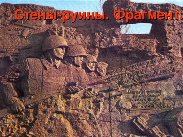 Стены-руины. Фрагмент. Сколько людей отдали свои жизни, пали во имя прогресса человечества! И среди всех павших всегда будут занимать почетное славное место героические защитники Ста­линграда, не только потому, что они сдер­жали натиск фашистских орд, не только по­тому, что решающим образом повлияли на ход второй мировой войны и сделали решающий вклад в победу над фашизмом, но и потому, что они завещали человечест­ву бессмертный пример... Это пример ге­роизма, пример патриотизма, пример твер­дости, упорства и воли. Фидель Кастро. Премьер-Министр Республики Куба .   