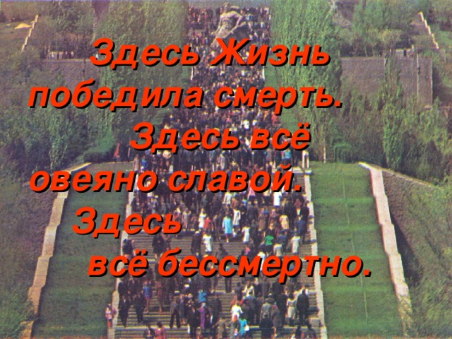 Здесь Жизнь победила смерть. Здесь всё овеяно славой. Здесь всё бессмертно.  