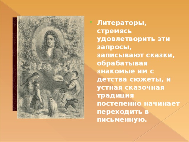 Литераторы, стремясь удовлетворить эти запросы, записывают сказки, обрабатывая знакомые им с детства сюжеты, и устная сказочная традиция постепенно начинает переходить в письменную. 