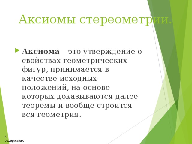 Аксиомы стереометрии. Аксиома – это утверждение о свойствах геометрических фигур, принимается в качестве исходных положений, на основе которых доказываются далее теоремы и вообще строится вся геометрия.  к содержанию 