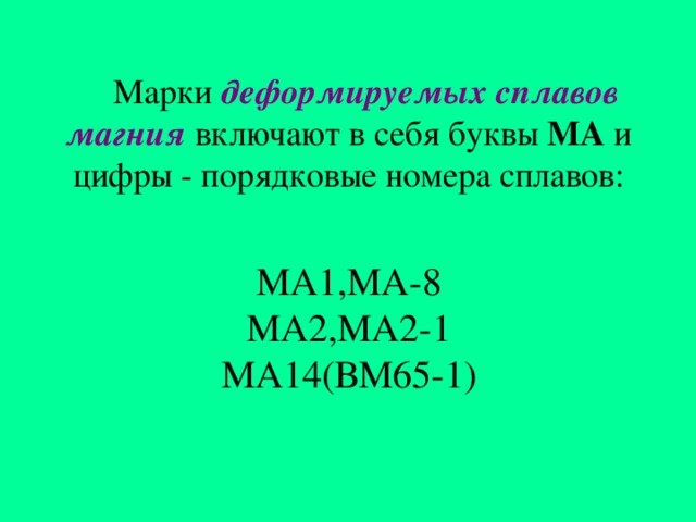 Марки деформируемых сплавов магния  включают в себя буквы МА и цифры - порядковые номера сплавов:   МА1,МА-8  МА2,МА2-1  МА14(ВМ65-1)   