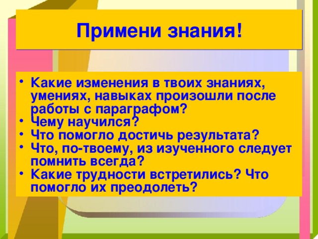 Примени знания! Какие изменения в твоих знаниях, умениях, навыках произошли после работы с параграфом ? Чему научился? Что помогло достичь результата? Что, по-твоему, из изученного следует помнить всегда? Какие трудности встретились? Что помогло их преодолеть? 