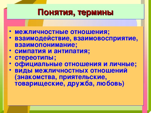 Понятия, термины межличностные отношения; взаимодействие, взаимовосприятие, взаимопонимание; симпатия и антипатия; стереотипы; официальные отношения и личные; виды межличностных отношений (знакомства, приятельские, товарищеские, дружба, любовь) 