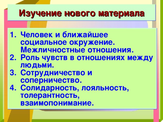 Изучение нового материала Человек и ближайшее социальное окружение. Межличностные отношения. Роль чувств в отношениях между людьми. Сотрудничество и соперничество. Солидарность, лояльность, толерантность, взаимопонимание.  