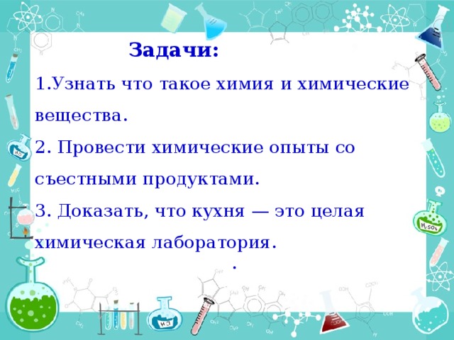 Задачи:   1.Узнать что такое химия и химические вещества. 2. Провести химические опыты со съестными продуктами. 3. Доказать, что кухня — это целая химическая лаборатория. .