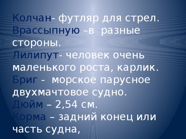 Колчан - футляр для стрел. Врассыпную –в разные стороны. Лилипут - человек очень маленького роста, карлик. Бриг  - морское парусное двухмачтовое судно. Дюйм  – 2,54 см. Корма – задний конец или часть судна, противоположная носу. 