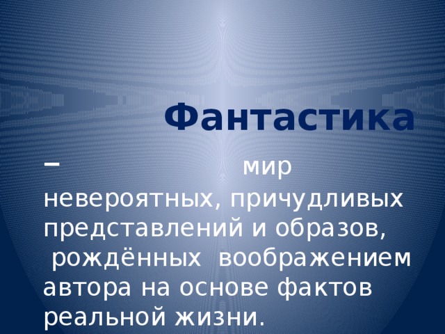  Фантастика  – мир невероятных, причудливых представлений и образов,  рождённых воображением автора на основе фактов реальной жизни. 