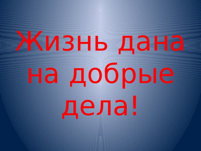 Жизнь дана на добрые дела! 