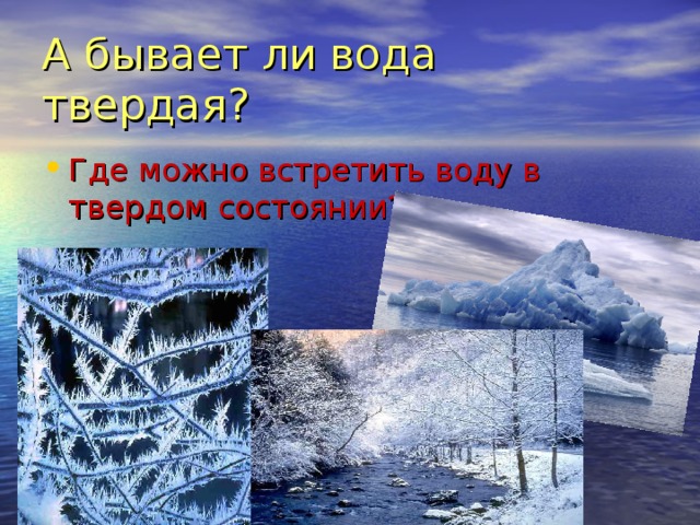 А бывает ли вода твердая? Где можно встретить воду в твердом состоянии? 