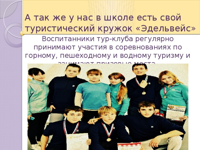 А так же у нас в школе есть свой туристический кружок «Эдельвейс» Воспитанники тур-клуба регулярно принимают участия в соревнованиях по горному, пешеходному и водному туризму и занимают призовые места. 