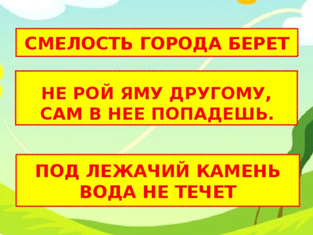 СМЕЛОСТЬ ГОРОДА БЕРЕТ НЕ РОЙ ЯМУ ДРУГОМУ,  САМ В НЕЕ ПОПАДЕШЬ.  ПОД ЛЕЖАЧИЙ КАМЕНЬ ВОДА НЕ ТЕЧЕТ