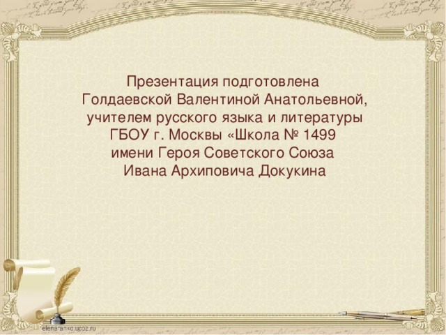 Презентация подготовлена Голдаевской Валентиной Анатольевной, учителем русского языка и литературы ГБОУ г. Москвы «Школа № 1499 имени Героя Советского Союза Ивана Архиповича Докукина 