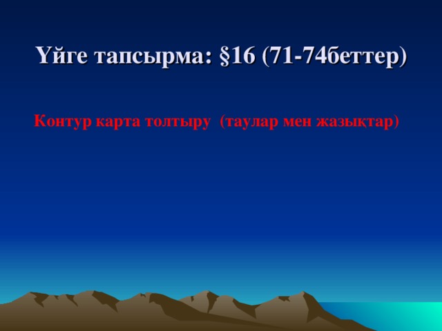 Үйге тапсырма: § 16 (71-74беттер) Контур карта толтыру (таулар мен жазықтар) 