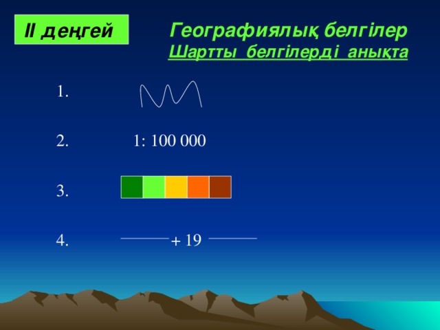 ІІ деңгей . Географиялық белгілер Шартты белгілерді анықта  1.  2. 1: 100 000  3.  4. + 19 