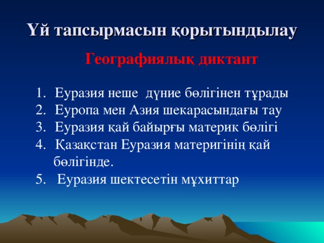 Үй тапсырмасын қорытындылау Географиялық диктант  Еуразия неше дүние бөлігінен тұрады  Еуропа мен Азия шекарасындағы тау  Еуразия қай байырғы материк бөлігі  Қазақстан Еуразия материгінің қай  бөлігінде. 5. Еуразия шектесетін мұхиттар 