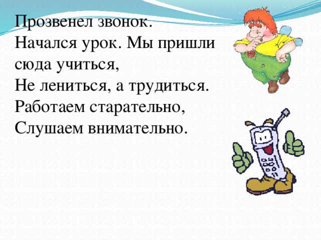 Прозвенел звонок.  Начался урок. Мы пришли сюда учиться,  Не лениться, а трудиться.  Работаем старательно,  Слушаем внимательно. 