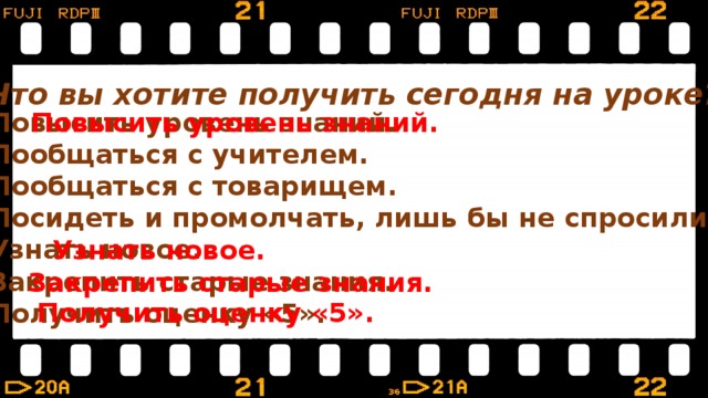 Что вы хотите получить сегодня на уроке? Повысить уровень знаний. Пообщаться с учителем. Пообщаться с товарищем. Посидеть и промолчать, лишь бы не спросили. Узнать новое. Закрепить старые знания. Получить оценку «5». Повысить уровень знаний. Узнать новое. Закрепить старые знания. Получить оценку «5». 