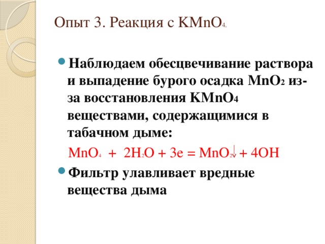 Опыт 3. Реакция с KMnO 4.   Наблюдаем обесцвечивание раствора и выпадение бурого осадка MnO 2 из-за восстановления KMnO 4 веществами, содержащимися в табачном дыме:  MnO 4 + 2H 2 O + 3e = MnO 2 + 4OH Фильтр улавливает вредные вещества дыма 