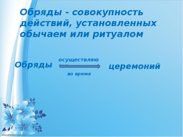 Обряды - совокупность действий, установленных обычаем или ритуалом осуществляются   Обряды церемоний во время 
