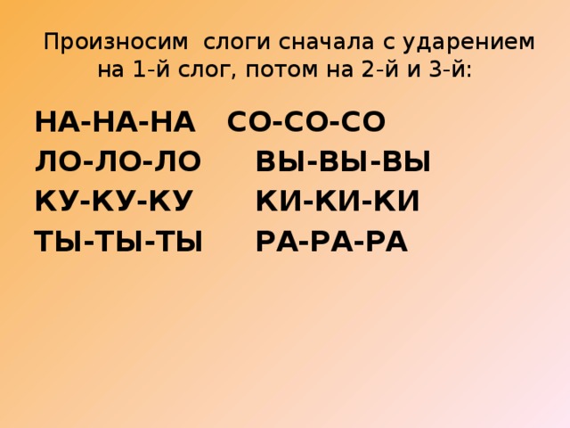   Произносим слоги сначала с ударением на 1-й слог, потом на 2-й и 3-й: НА-НА-НА   СО-СО-СО ЛО-ЛО-ЛО   ВЫ-ВЫ-ВЫ КУ-КУ-КУ    КИ-КИ-КИ ТЫ-ТЫ-ТЫ   РА-РА-РА 