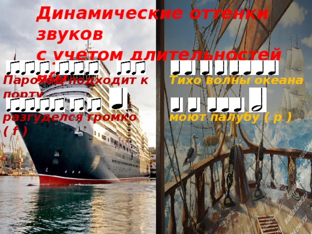 Динамические оттенки звуков Динамические оттенки звуков с учетом длительностей нот  Тихо волны океана Пароход подходит к порту моют палубу ( p ) разгуделся громко ( f )  
