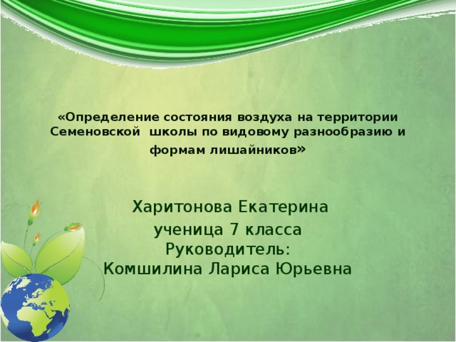 «Определение состояния воздуха на территории Семеновской школы по видовому разнообразию и формам лишайников »    Харитонова Екатерина ученица 7 класса  Руководитель:  Комшилина Лариса Юрьевна 