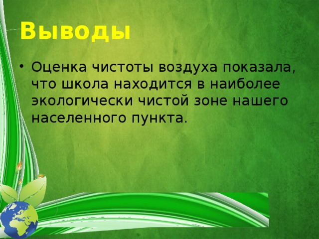 Выводы Оценка чистоты воздуха показала, что школа находится в наиболее экологически чистой зоне нашего населенного пункта. 