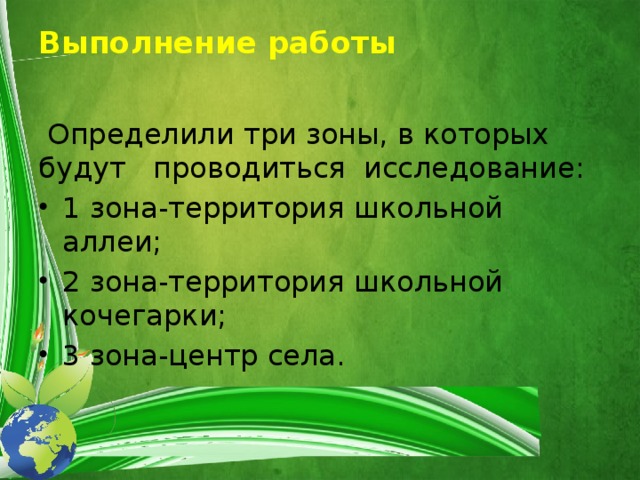 Выполнение работы    Определили три зоны, в которых будут проводиться исследование: 1 зона-территория школьной аллеи; 2 зона-территория школьной кочегарки; 3 зона-центр села. 