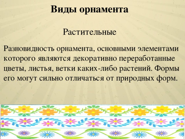 Виды орнамента Растительные   Разновидность орнамента, основными элементами которого являются декоративно переработанные цветы, листья, ветки каких-либо растений. Формы его могут сильно отличаться от природных форм. Учитель начальных классов Аристова Анжелика Андреевна  