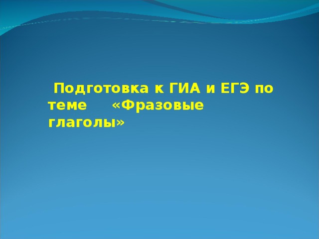  Подготовка к ГИА и ЕГЭ по теме  «Фразовые глаголы» 