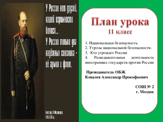 1. Национальная безопасность. 2. Угрозы национальной безопасности. 3. Кто угрожает России 4. Разведывательная деятельность иностранных государств против России  Преподаватель ОБЖ Ковалев Александр Прокофьевич СОШ № 2 г. Моздок  