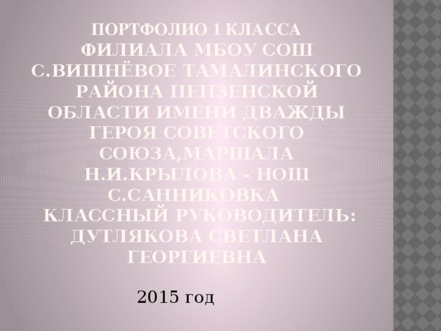 Портфолио 1 класса  филиала МБОУ СОШ С.Вишнёвое тамалинского района пензенской области имени дважды героя советского союза,маршала н.и.крылова - нош с.санниковка  Классный руководитель: Дутлякова светлана георгиевна 2015 год 