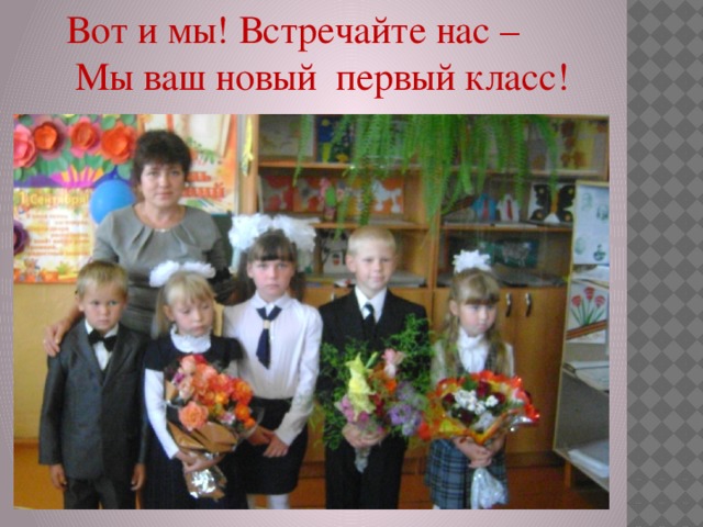 Вот и мы! Встречайте нас –  Мы ваш новый первый класс! 