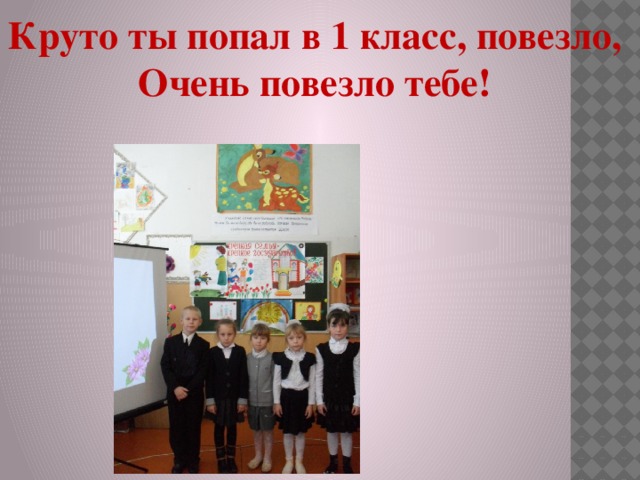 Круто ты попал в 1 класс, повезло, Очень повезло тебе! 