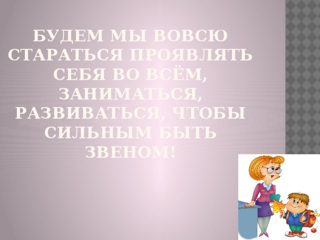 Будем мы вовсю стараться проявлять себя во всём,  Заниматься, развиваться, чтобы сильным быть звеном!   
