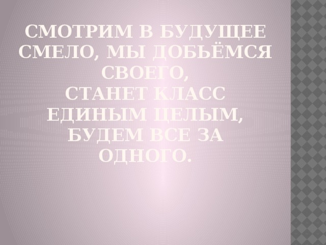 Смотрим в будущее смело, мы добьёмся своего,  Станет класс единым целым, будем все за одного.   