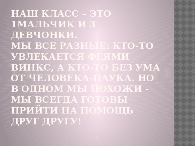 Наш класс – это 1мальчик и 3 девчонки.  Мы все разные: кто-то увлекается феями Винкс, а кто-то без ума от Человека-паука. Но в одном мы похожи - мы всегда готовы прийти на помощь друг другу!   