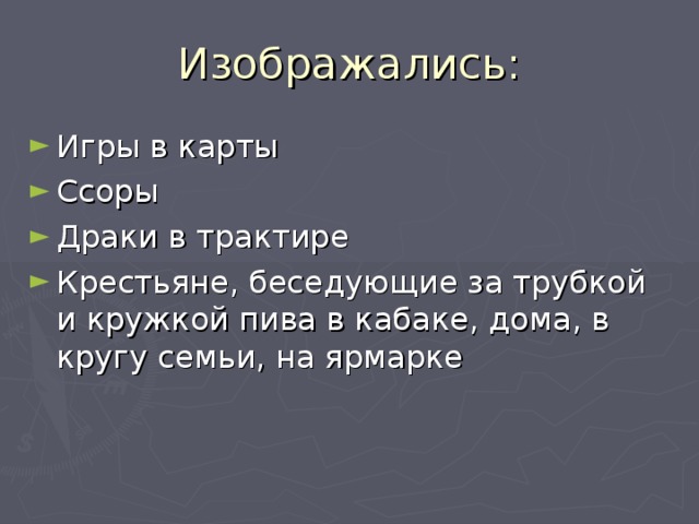 Изображались: Игры в карты Ссоры Драки в трактире Крестьяне, беседующие за трубкой и кружкой пива в кабаке, дома, в кругу семьи, на ярмарке 