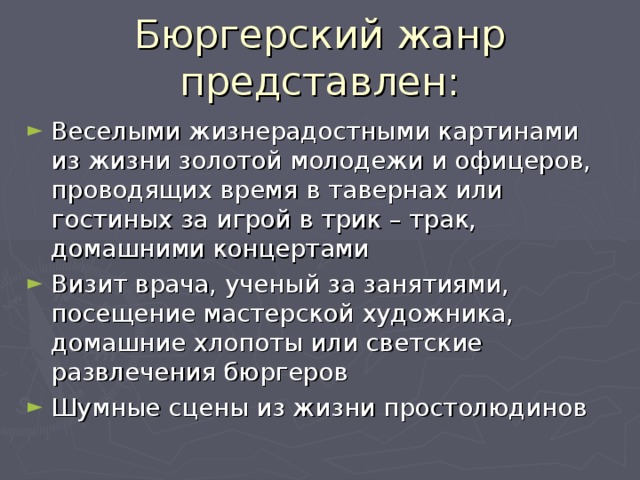 Бюргерский жанр представлен: Веселыми жизнерадостными картинами из жизни золотой молодежи и офицеров, проводящих время в тавернах или гостиных за игрой в трик – трак, домашними концертами Визит врача, ученый за занятиями, посещение мастерской художника, домашние хлопоты или светские развлечения бюргеров Шумные сцены из жизни простолюдинов 