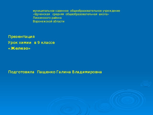 муниципальное казенное общеобразовательное учреждение  «Щученская средняя общеобразовательная школа»  Лискинского района  Воронежской области Презентация Урок химии в 9 классе «Железо» Подготовила Пащенко Галина Владимировна 